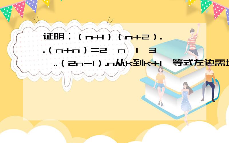 证明：（n+1）（n+2）..（n+n）=2^n*1*3*..（2n-1）.n从k到k+1,等式左边需增加的代数式?