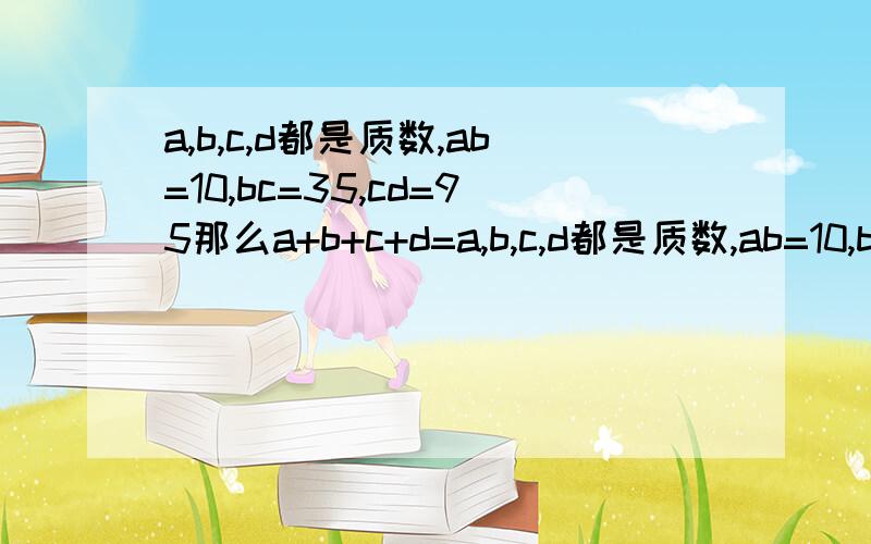 a,b,c,d都是质数,ab=10,bc=35,cd=95那么a+b+c+d=a,b,c,d都是质数,ab=10,bc=35,cd=91那么a+b+c+d=