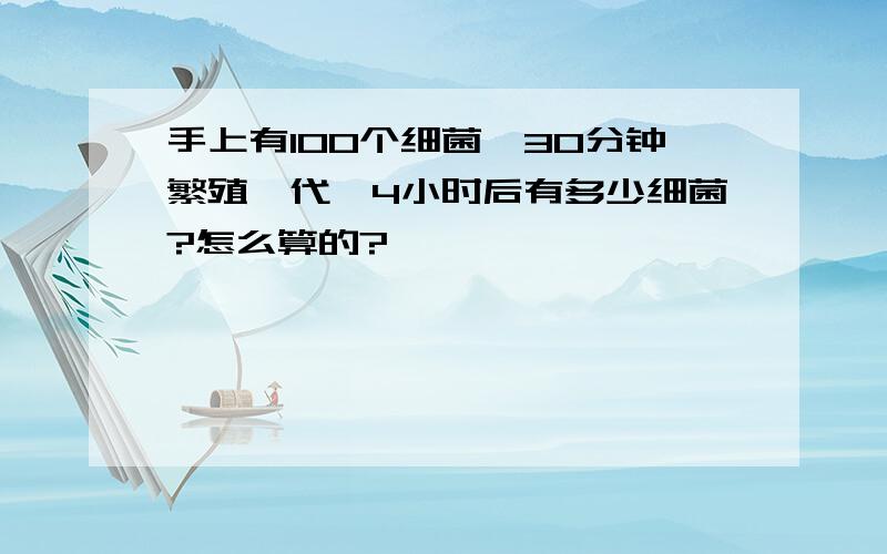 手上有100个细菌,30分钟繁殖一代,4小时后有多少细菌?怎么算的?