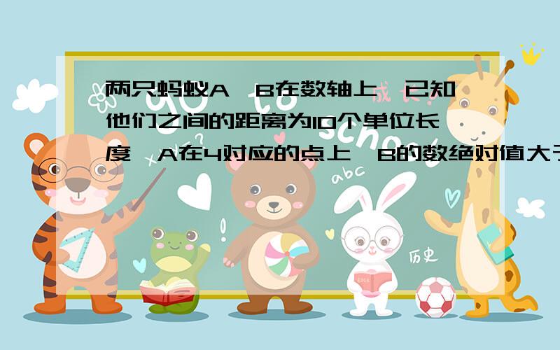 两只蚂蚁A,B在数轴上,已知他们之间的距离为10个单位长度,A在4对应的点上,B的数绝对值大于6,B所在数是快