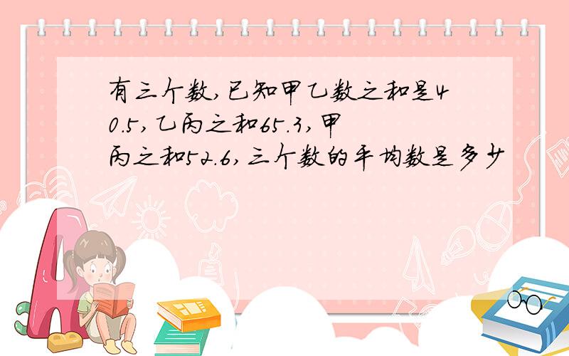 有三个数,已知甲乙数之和是40.5,乙丙之和65.3,甲丙之和52.6,三个数的平均数是多少