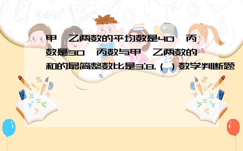 甲、乙两数的平均数是40,丙数是30,丙数与甲、乙两数的和的最简整数比是3:8.（）数学判断题,我很纠结啊,应该是错的吧.