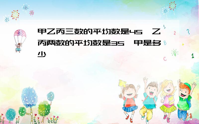 甲乙丙三数的平均数是45,乙丙两数的平均数是35,甲是多少