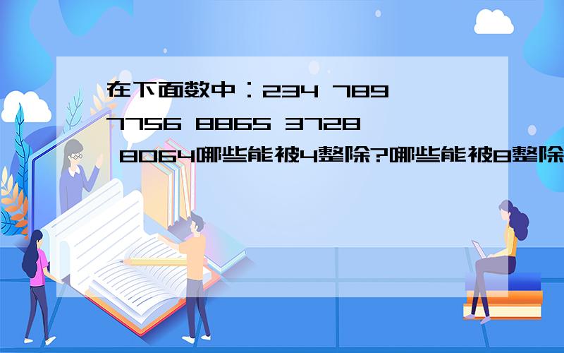 在下面数中：234 789 7756 8865 3728 8064哪些能被4整除?哪些能被8整除?那些能被9整除?我就不搞财富了,因为我财富少,请好心网友帮个忙举手之劳回答一下吧!