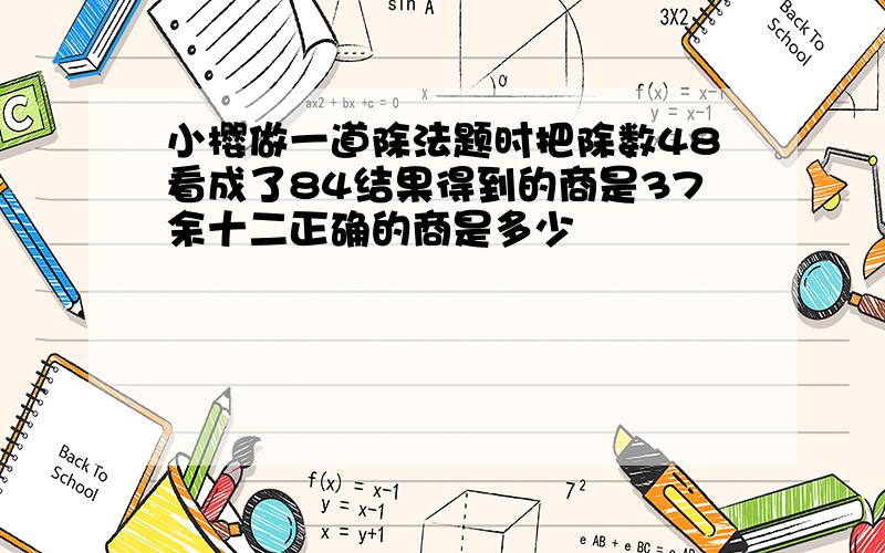 小樱做一道除法题时把除数48看成了84结果得到的商是37余十二正确的商是多少