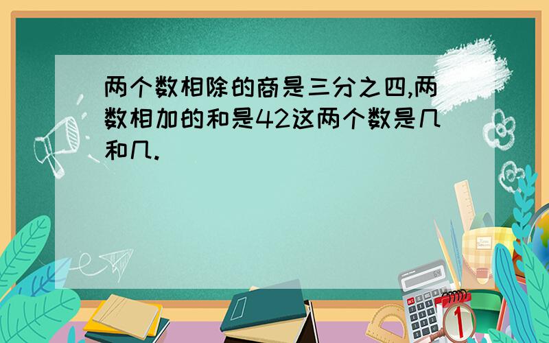 两个数相除的商是三分之四,两数相加的和是42这两个数是几和几.