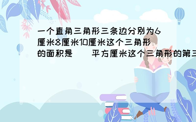 一个直角三角形三条边分别为6厘米8厘米10厘米这个三角形的面积是（）平方厘米这个三角形的第三条高是（）