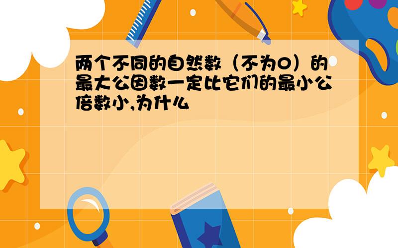 两个不同的自然数（不为0）的最大公因数一定比它们的最小公倍数小,为什么