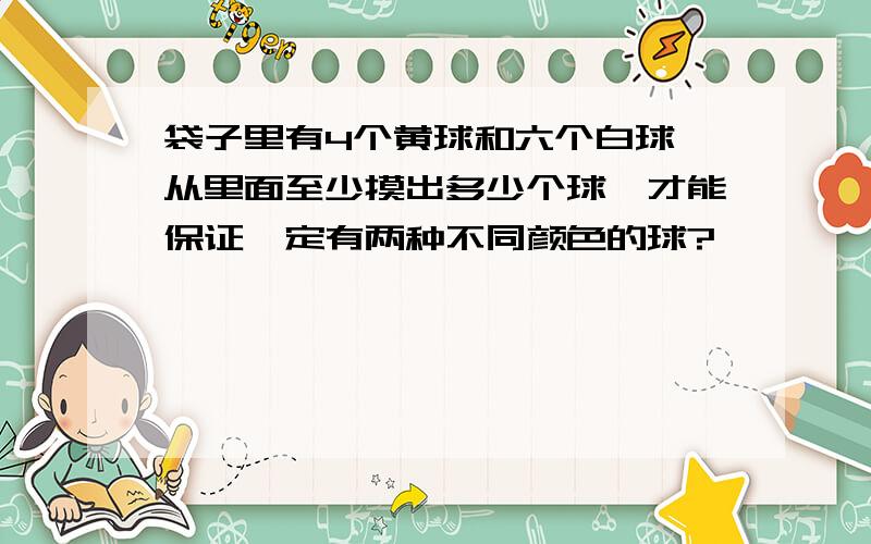 袋子里有4个黄球和六个白球,从里面至少摸出多少个球,才能保证一定有两种不同颜色的球?