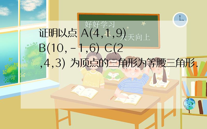 证明以点 A(4,1,9) B(10,-1,6) C(2,4,3) 为顶点的三角形为等腰三角形.