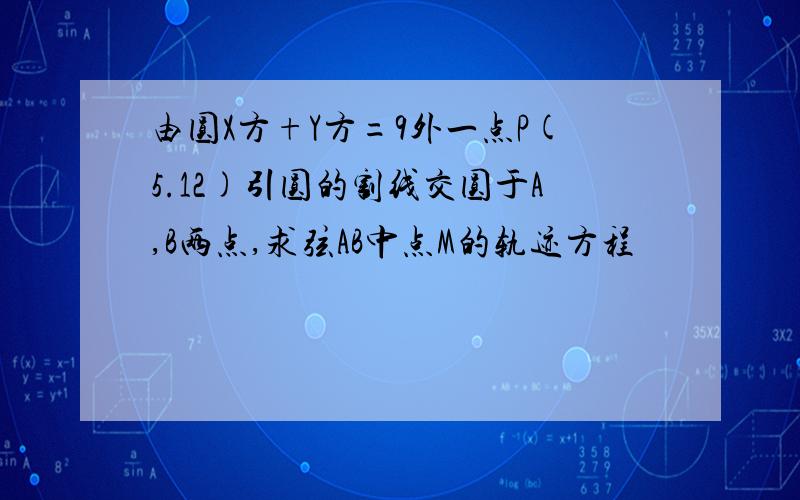 由圆X方+Y方=9外一点P(5.12)引圆的割线交圆于A,B两点,求弦AB中点M的轨迹方程