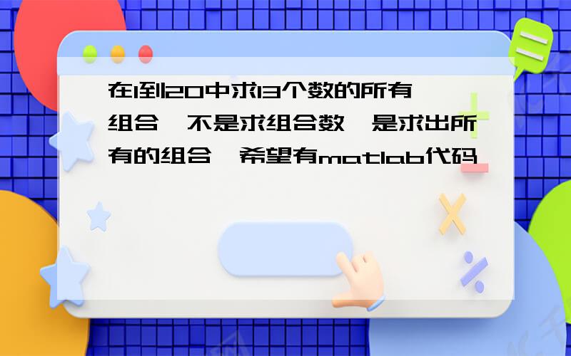 在1到20中求13个数的所有组合,不是求组合数,是求出所有的组合,希望有matlab代码