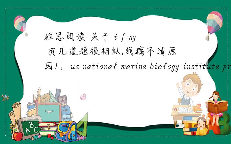 雅思阅读 关于 t f ng 有几道题很相似,我搞不清原因1：us national marine biology institute provide serious research on corals diseases 原文：so to learn more about the causes of coral disease ,ed green of the world conservation mo