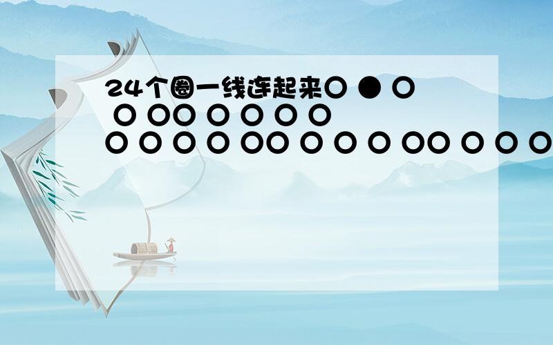 24个圈一线连起来○ ● ○ ○ ○○ ○ ○ ○ ○ ○ ○ ○ ○ ○○ ○ ○ ○ ○○ ○ ○ ○ ○用线把圈连起来,黑色不能连,白色的不能重复,只能用直线横线,不能用斜线