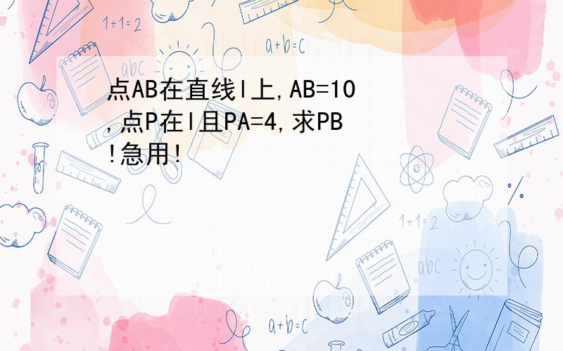 点AB在直线l上,AB=10,点P在l且PA=4,求PB!急用!