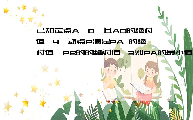 已知定点A,B,且AB的绝对值=4,动点P满足PA 的绝对值—PB的的绝对值=3则PA的最小值为什么是7/2?