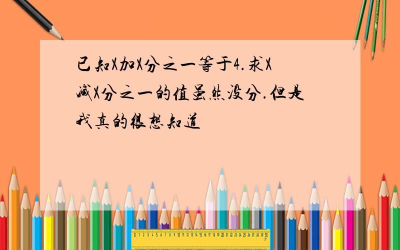 已知X加X分之一等于4.求X减X分之一的值虽然没分.但是我真的很想知道