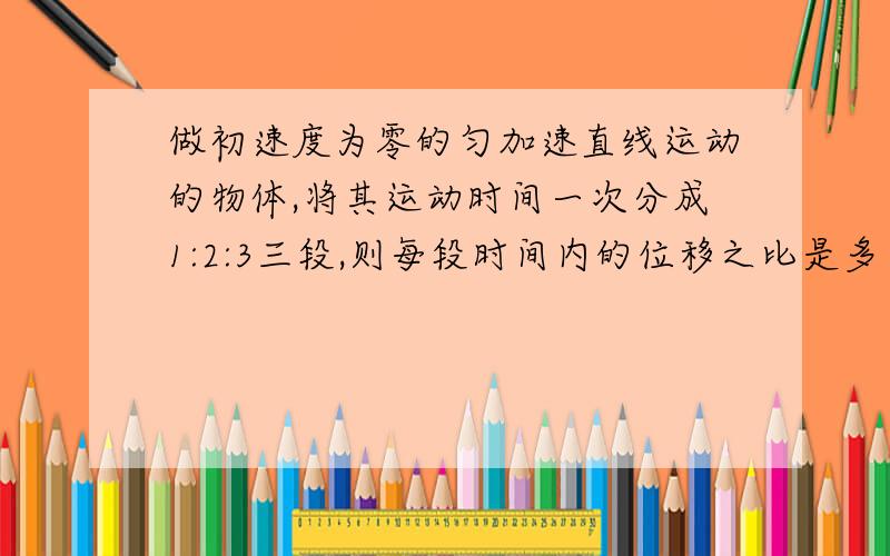 做初速度为零的匀加速直线运动的物体,将其运动时间一次分成1:2:3三段,则每段时间内的位移之比是多少?回答者一生幸福!