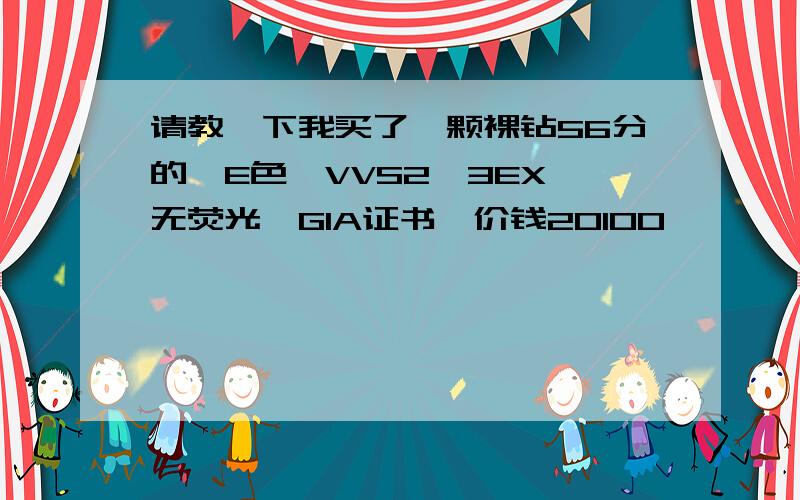 请教一下我买了一颗裸钻56分的,E色,VVS2,3EX,无荧光,GIA证书,价钱20100,