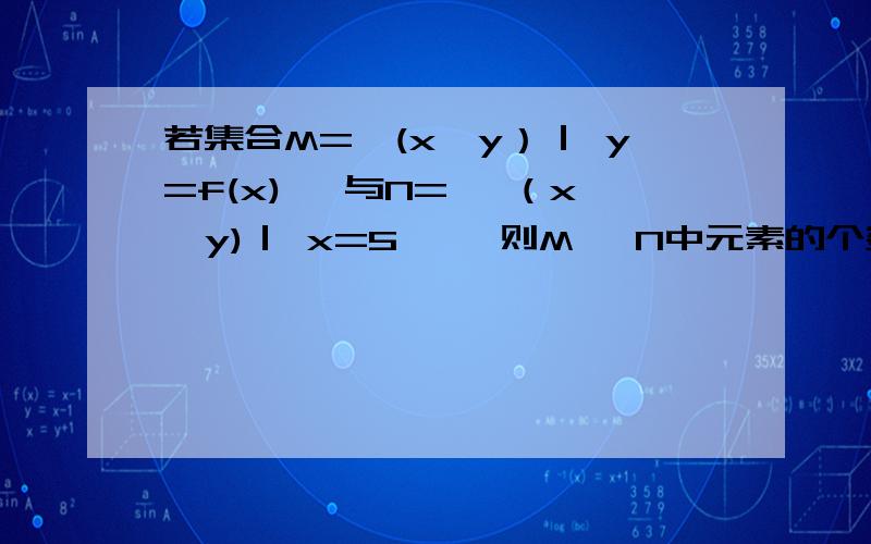 若集合M=｛(x,y）｜ y=f(x)｝ 与N= ｛（x,y)｜ x=5｝ ,则M ∩N中元素的个数为 A.0 B.1 C.0或1 D.无数多