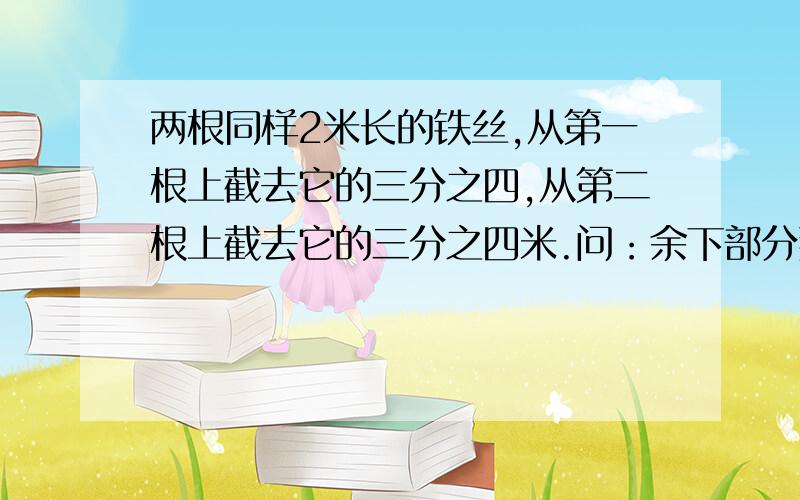 两根同样2米长的铁丝,从第一根上截去它的三分之四,从第二根上截去它的三分之四米.问：余下部分那根长些?