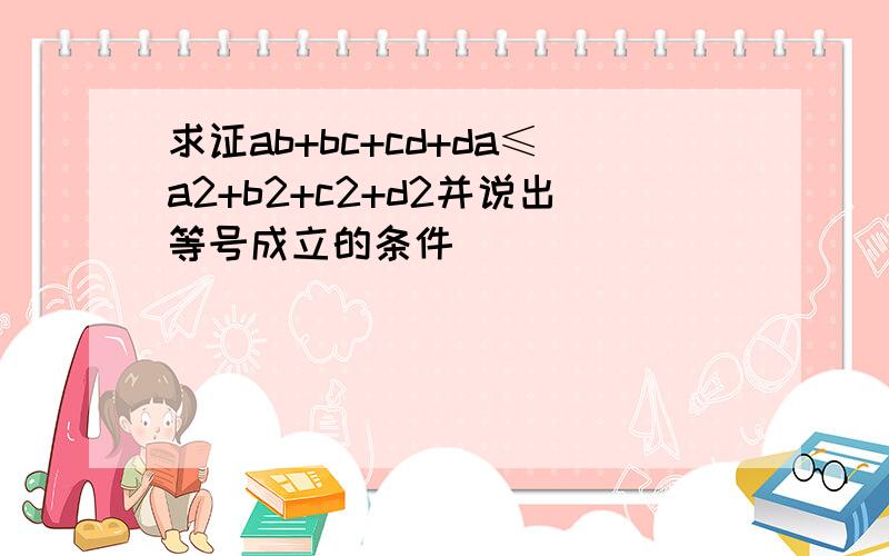 求证ab+bc+cd+da≤a2+b2+c2+d2并说出等号成立的条件．