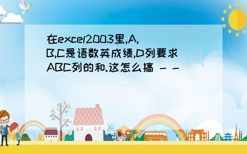 在excel2003里,A,B,C是语数英成绩,D列要求ABC列的和.这怎么搞 - -