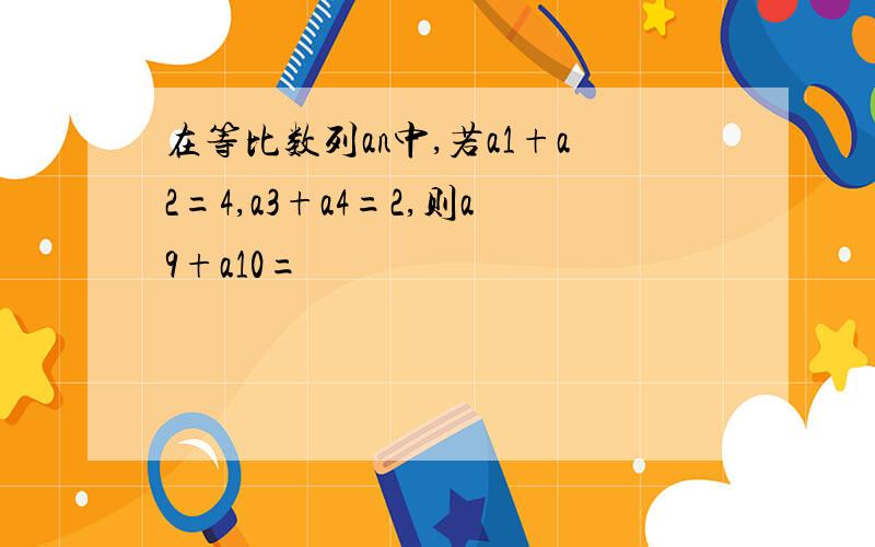 在等比数列an中,若a1+a2=4,a3+a4=2,则a9+a10=