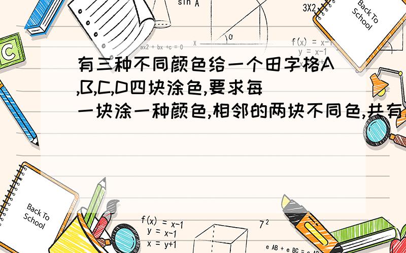 有三种不同颜色给一个田字格A,B,C,D四块涂色,要求每一块涂一种颜色,相邻的两块不同色,共有几种不同的涂有三种不同颜色给一个田字格A,B,C,D四块涂色,要求每一块涂一种颜色,相邻的两块不能