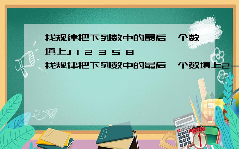 找规律把下列数中的最后一个数填上.1 1 2 3 5 8找规律把下列数中的最后一个数填上2－,3－,5－,7－,11－,13－,4 9 16 25 36 491317－,（ ）64