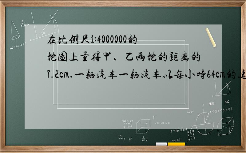 在比例尺1:4000000的地图上量得甲、乙两地的距离的7.2cm,一辆汽车一辆汽车以每小时64cm的速度从甲地到乙地要用几小时?