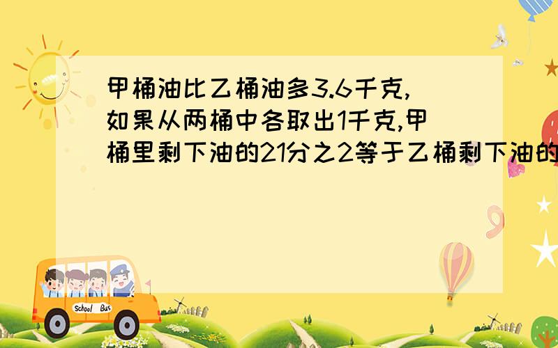 甲桶油比乙桶油多3.6千克,如果从两桶中各取出1千克,甲桶里剩下油的21分之2等于乙桶剩下油的7分之1,求甲