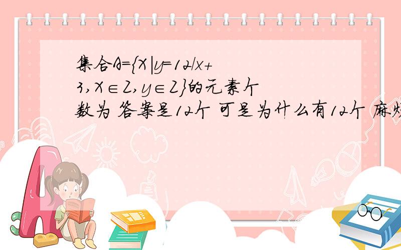 集合A=｛X｜y=12/x+3,X∈Z,y∈Z｝的元素个数为 答案是12个 可是为什么有12个 麻烦知道的写下过程,就是以上问题希望知道的写下,