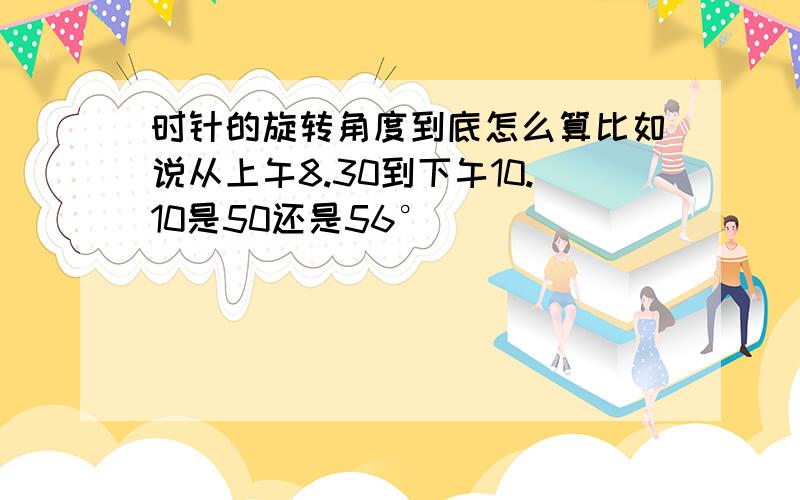 时针的旋转角度到底怎么算比如说从上午8.30到下午10.10是50还是56°