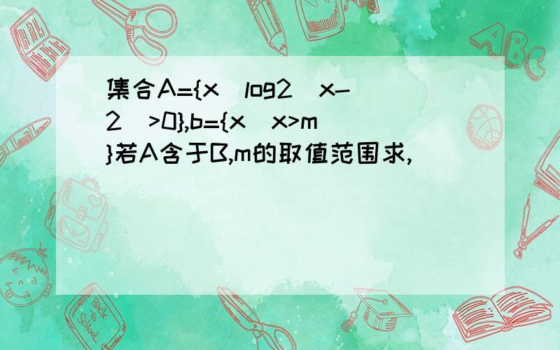 集合A={x|log2(x-2)>0},b={x|x>m}若A含于B,m的取值范围求,