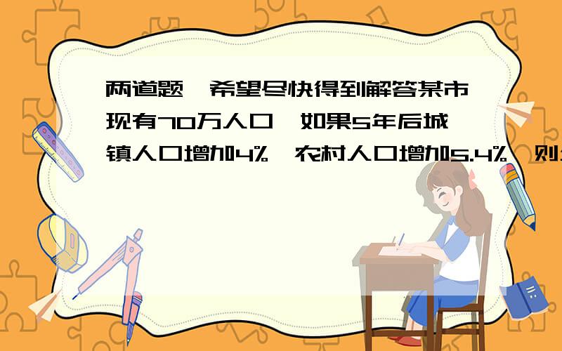 两道题,希望尽快得到解答某市现有70万人口,如果5年后城镇人口增加4%,农村人口增加5.4%,则全市人口将增加4.8%,那么这个市现有城镇人口（  ）.解答本题可以用十字相乘法：  城镇人口    4%