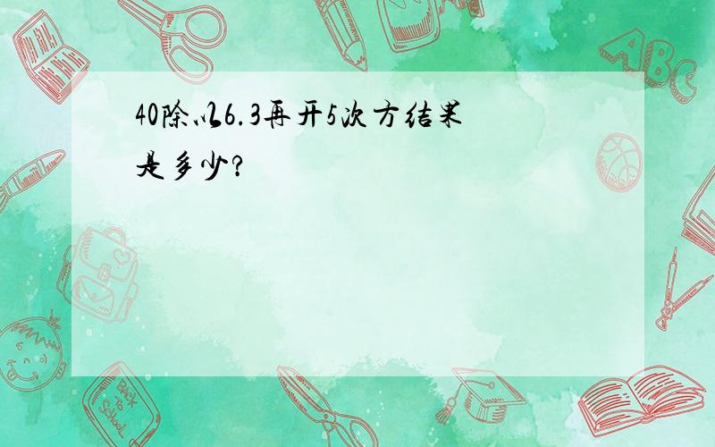 40除以6.3再开5次方结果是多少?