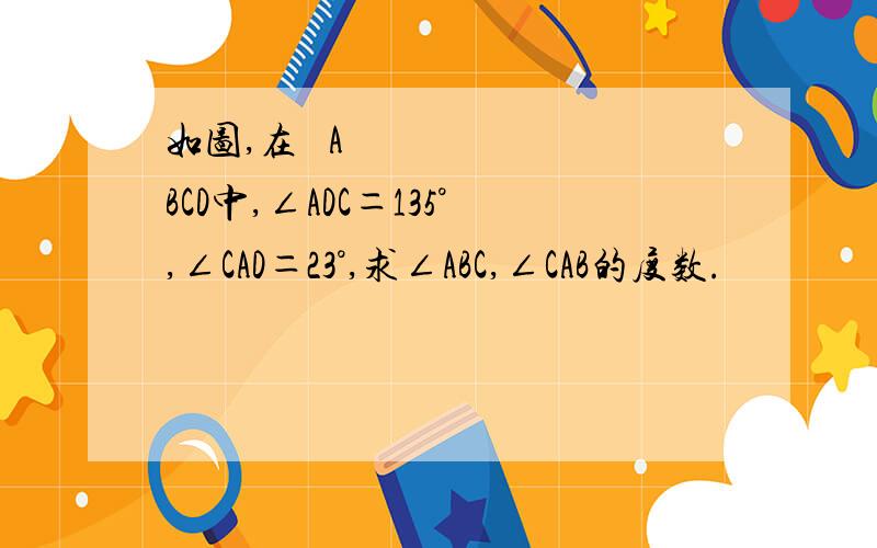 如图,在 ABCD中,∠ADC＝135°,∠CAD＝23°,求∠ABC,∠CAB的度数.