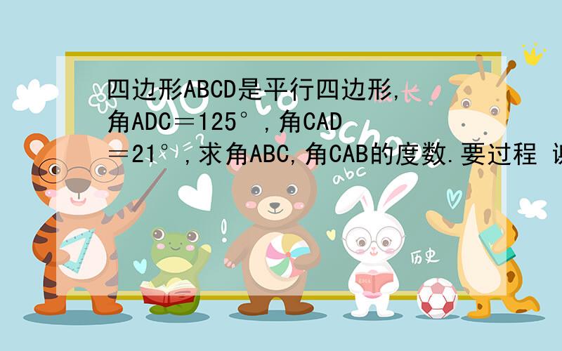 四边形ABCD是平行四边形,角ADC＝125°,角CAD＝21°,求角ABC,角CAB的度数.要过程 谢谢