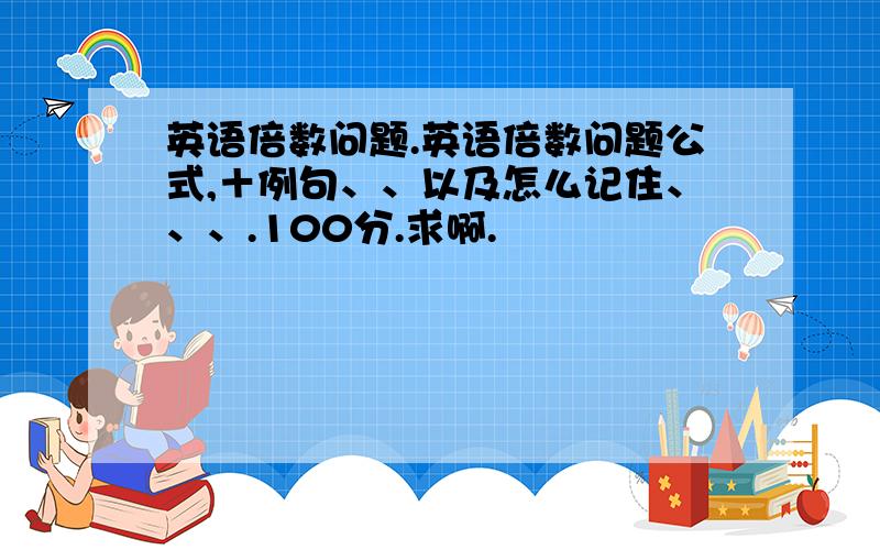 英语倍数问题.英语倍数问题公式,＋例句、、以及怎么记住、、、.100分.求啊.