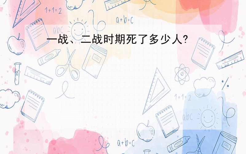 一战、二战时期死了多少人?