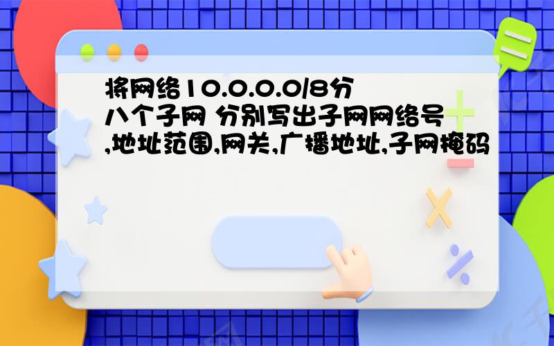 将网络10.0.0.0/8分八个子网 分别写出子网网络号,地址范围,网关,广播地址,子网掩码