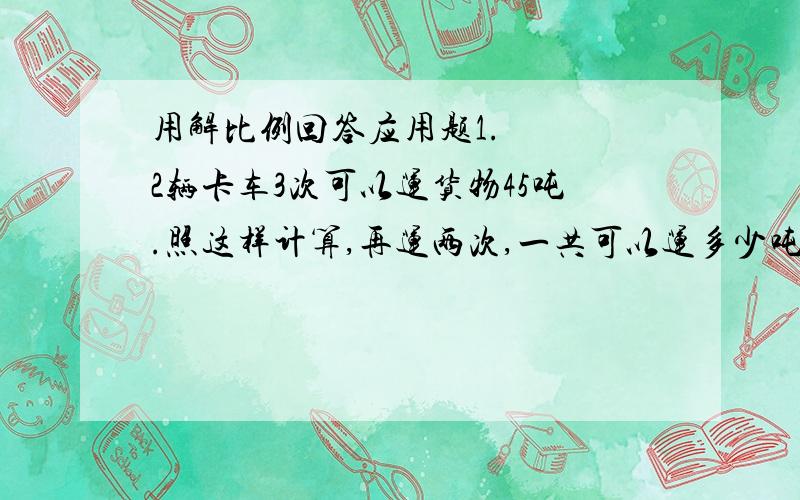 用解比例回答应用题1.   2辆卡车3次可以运货物45吨.照这样计算,再运两次,一共可以运多少吨?2.   一家公司4天生产4800个维尼熊.照这样计算,15天就可以完成任务,这批订单有多少个?3.  线段（下