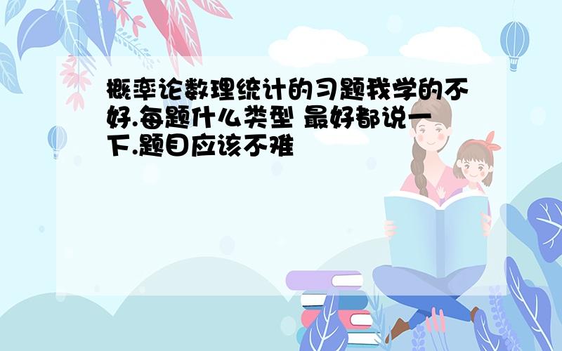 概率论数理统计的习题我学的不好.每题什么类型 最好都说一下.题目应该不难