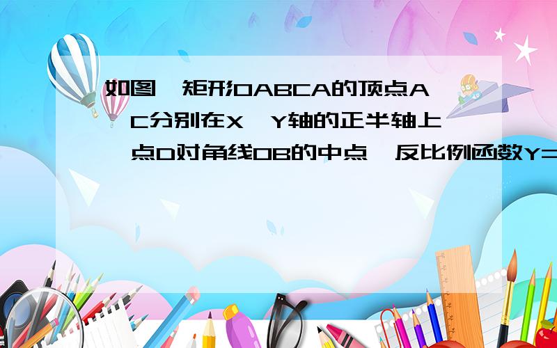 如图,矩形OABCA的顶点A、C分别在X、Y轴的正半轴上,点D对角线OB的中点,反比例函数Y=K/X(X>O)在第一象限内的图象经过点D,且与AB、BC分别交于E、F两点,若四边形BEDF的面积为1,则K的值为?