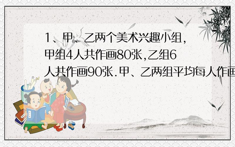 1、甲、乙两个美术兴趣小组,甲组4人共作画80张,乙组6人共作画90张.甲、乙两组平均每人作画多少张?2、一个圆锥形稻谷堆,底面半径是1米,高是1.5米,每立方米稻谷约重600千克,这堆稻谷约重多