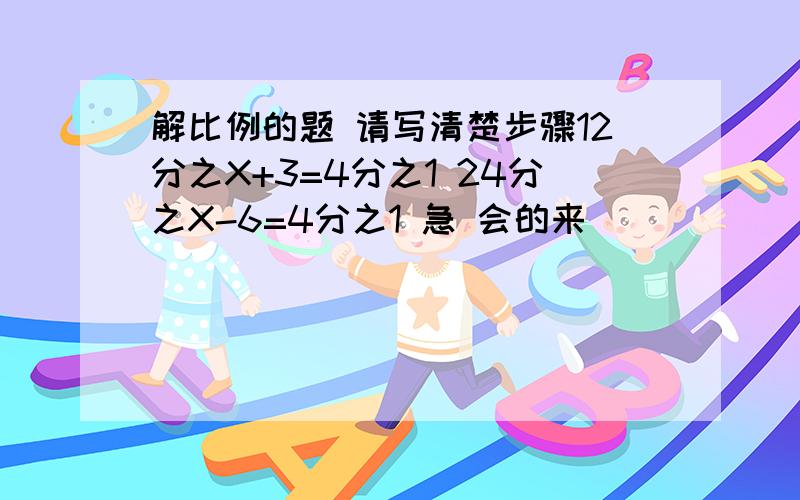 解比例的题 请写清楚步骤12分之X+3=4分之1 24分之X-6=4分之1 急 会的来