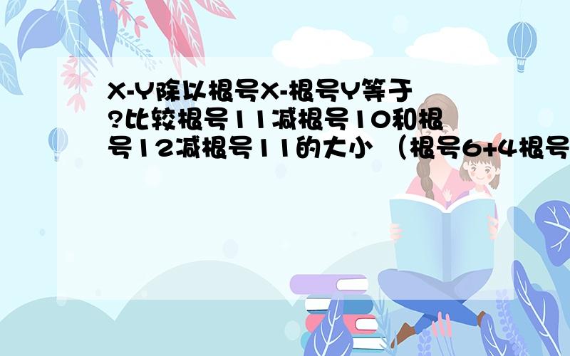 X-Y除以根号X-根号Y等于?比较根号11减根号10和根号12减根号11的大小 （根号6+4根号3＋3根号2）除以（根号6加根号3）×（根号3加根号2）1＋根号3分之1＋根号3＋根号5分之1..＋根号47加根号49分之