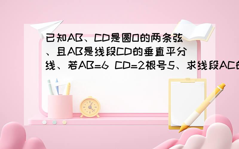 已知AB、CD是圆O的两条弦、且AB是线段CD的垂直平分线、若AB=6 CD=2根号5、求线段AC的长度