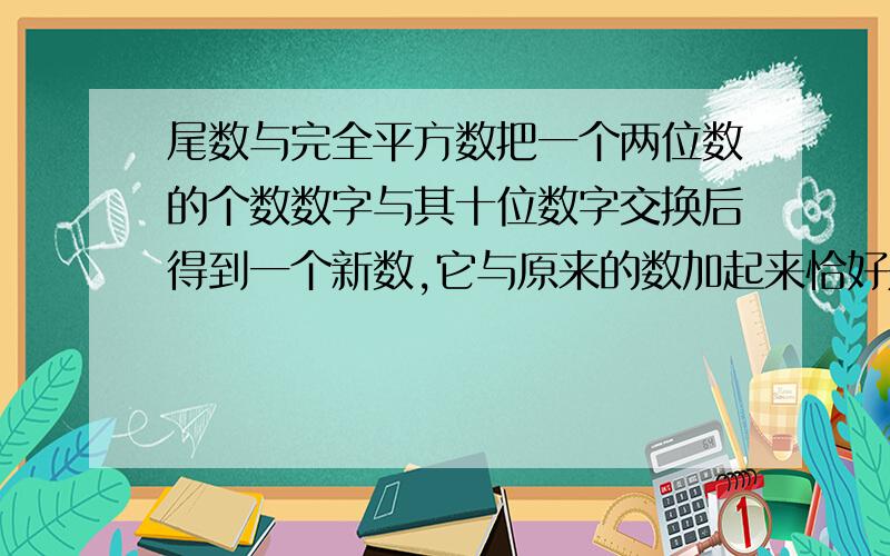 尾数与完全平方数把一个两位数的个数数字与其十位数字交换后得到一个新数,它与原来的数加起来恰好是某个自然数的平方,这个和数是多少?请把过程写详细，不然不给分哦！